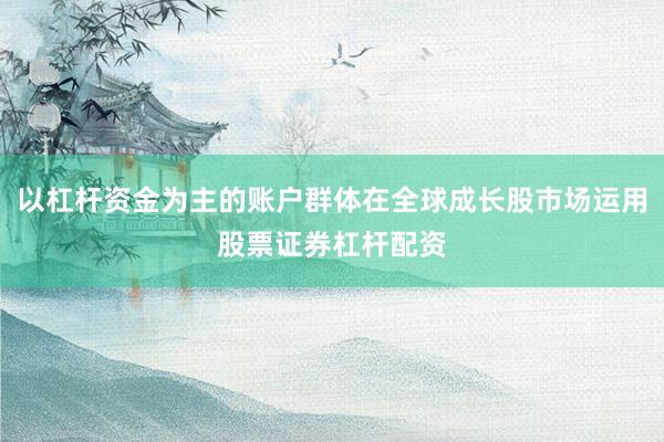 以杠杆资金为主的账户群体在全球成长股市场运用股票证券杠杆配资