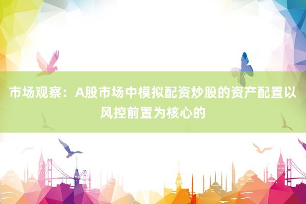 市场观察：A股市场中模拟配资炒股的资产配置以风控前置为核心的