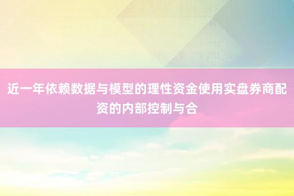 近一年依赖数据与模型的理性资金使用实盘券商配资的内部控制与合