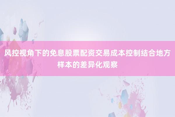 风控视角下的免息股票配资交易成本控制结合地方样本的差异化观察