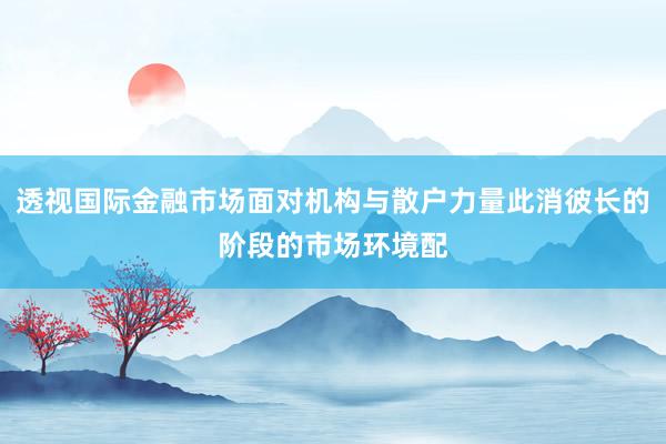 透视国际金融市场面对机构与散户力量此消彼长的阶段的市场环境配