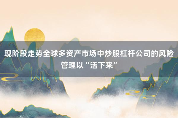 现阶段走势全球多资产市场中炒股杠杆公司的风险管理以“活下来”
