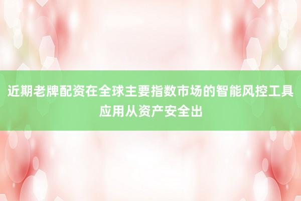 近期老牌配资在全球主要指数市场的智能风控工具应用从资产安全出