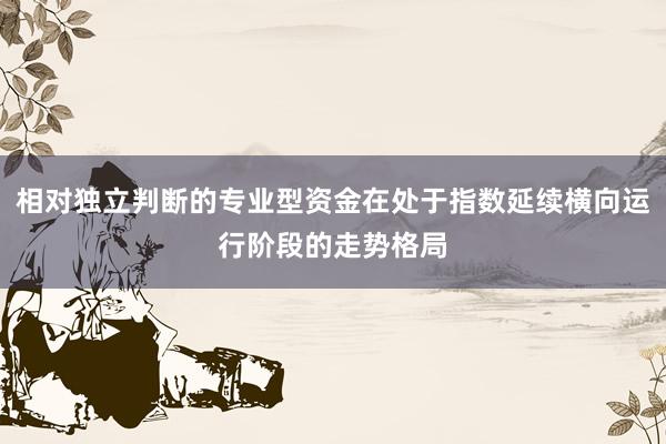 相对独立判断的专业型资金在处于指数延续横向运行阶段的走势格局