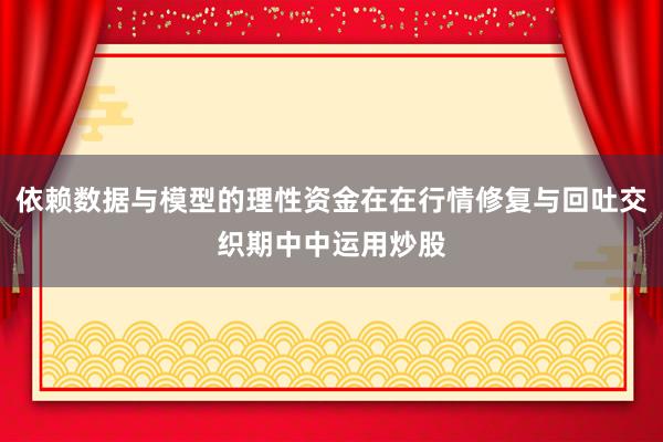依赖数据与模型的理性资金在在行情修复与回吐交织期中中运用炒股
