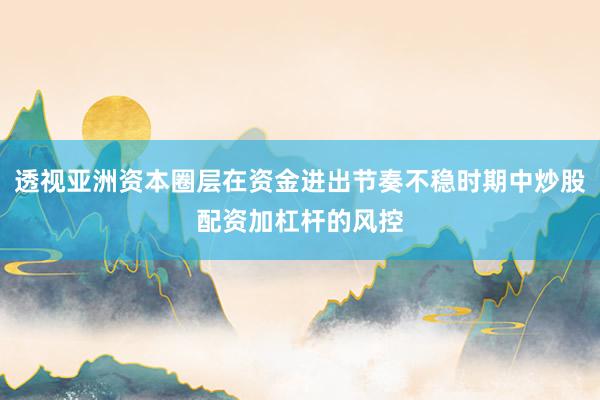 透视亚洲资本圈层在资金进出节奏不稳时期中炒股配资加杠杆的风控