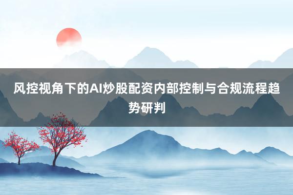 风控视角下的AI炒股配资内部控制与合规流程趋势研判