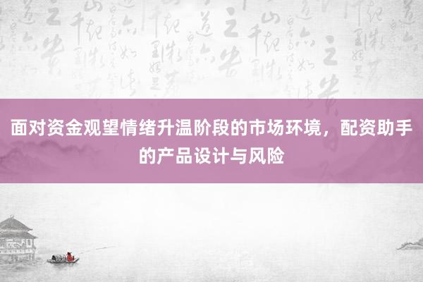 面对资金观望情绪升温阶段的市场环境，配资助手的产品设计与风险