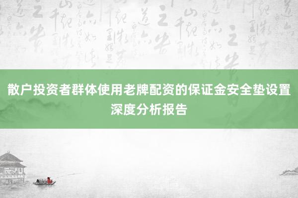散户投资者群体使用老牌配资的保证金安全垫设置深度分析报告