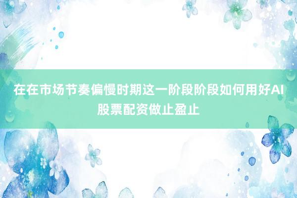 在在市场节奏偏慢时期这一阶段阶段如何用好AI股票配资做止盈止