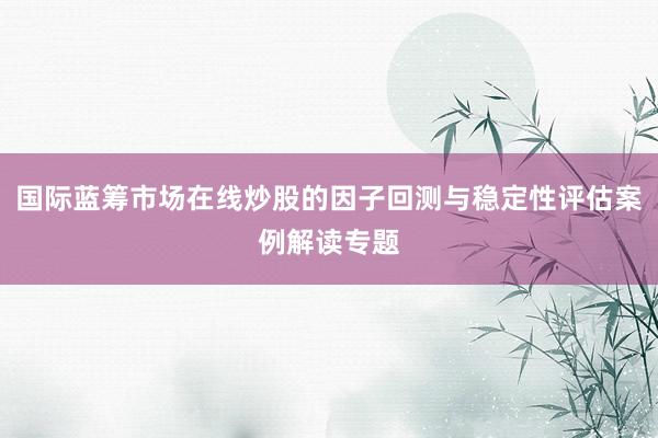 国际蓝筹市场在线炒股的因子回测与稳定性评估案例解读专题