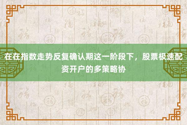 在在指数走势反复确认期这一阶段下，股票极速配资开户的多策略协