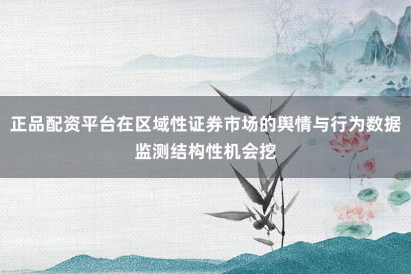 正品配资平台在区域性证券市场的舆情与行为数据监测结构性机会挖