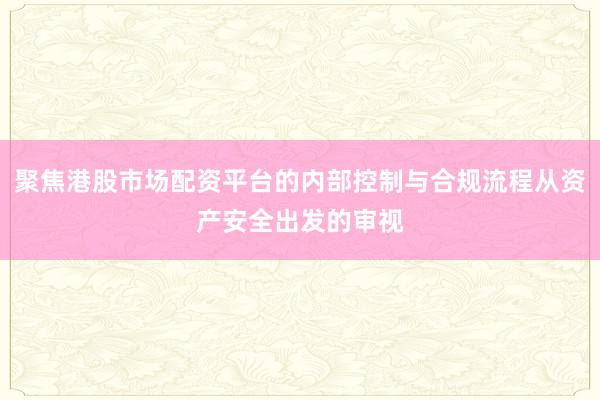 聚焦港股市场配资平台的内部控制与合规流程从资产安全出发的审视