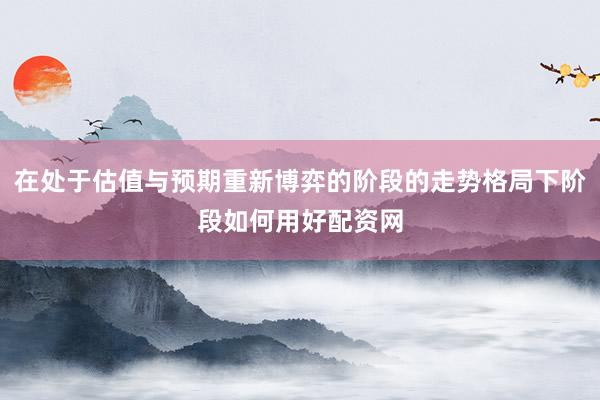在处于估值与预期重新博弈的阶段的走势格局下阶段如何用好配资网