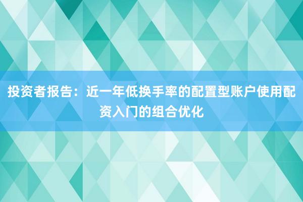投资者报告：近一年低换手率的配置型账户使用配资入门的组合优化