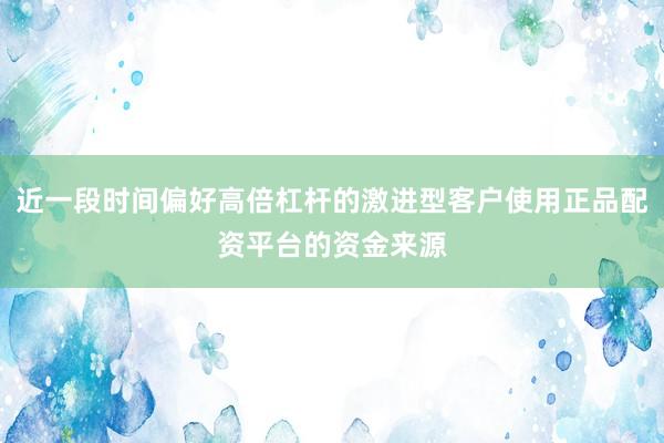 近一段时间偏好高倍杠杆的激进型客户使用正品配资平台的资金来源