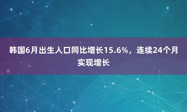 韩国6月出生人口同比增长15.6%，连续24个月实现增长