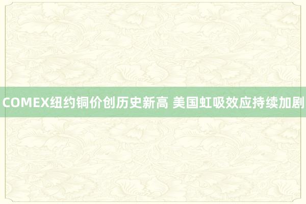 COMEX纽约铜价创历史新高 美国虹吸效应持续加剧