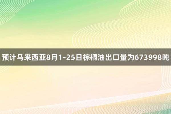 预计马来西亚8月1-25日棕榈油出口量为673998吨