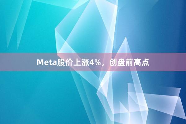Meta股价上涨4%，创盘前高点