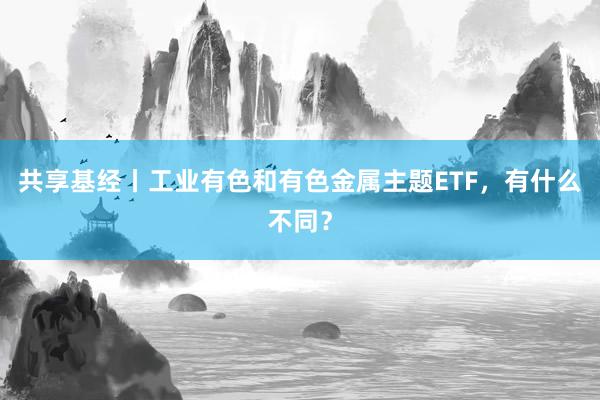 共享基经丨工业有色和有色金属主题ETF，有什么不同？