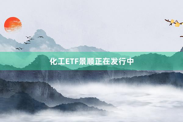 化工ETF景顺正在发行中