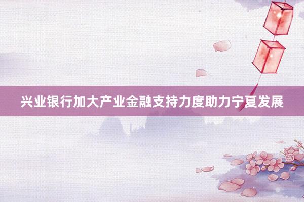 兴业银行加大产业金融支持力度助力宁夏发展