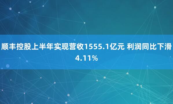 顺丰控股上半年实现营收1555.1亿元 利润同比下滑4.11%