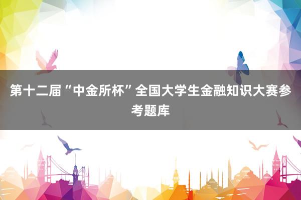第十二届“中金所杯”全国大学生金融知识大赛参考题库