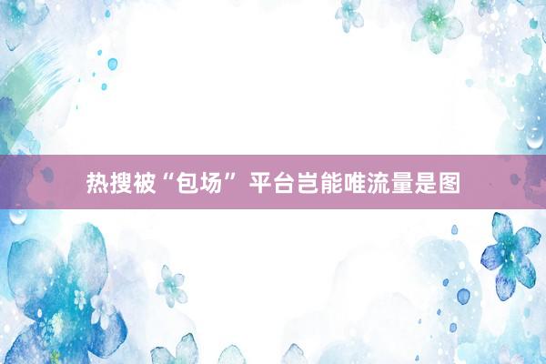 热搜被“包场” 平台岂能唯流量是图
