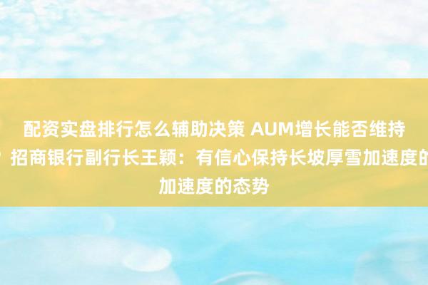 配资实盘排行怎么辅助决策 AUM增长能否维持高速？招商银行副行长王颖：有信心保持长坡厚雪加速度的态势