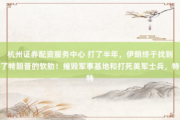 杭州证券配资服务中心 打了半年，伊朗终于找到了特朗普的软肋！摧毁军事基地和打死美军士兵，特