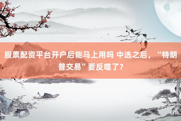 股票配资平台开户后能马上用吗 中选之后，“特朗普交易”要反噬了？