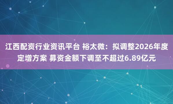 江西配资行业资讯平台 裕太微：拟调整2026年度定增方案 募资金额下调至不超过6.89亿元