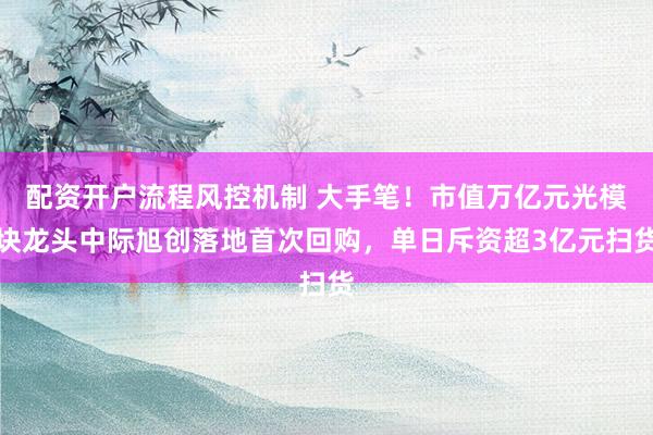 配资开户流程风控机制 大手笔！市值万亿元光模块龙头中际旭创落地首次回购，单日斥资超3亿元扫货
