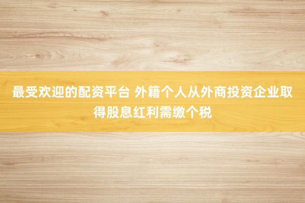 最受欢迎的配资平台 外籍个人从外商投资企业取得股息红利需缴个税