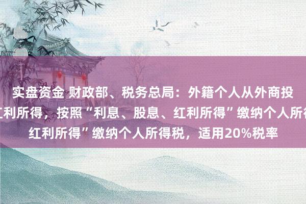 实盘资金 财政部、税务总局:外籍个人从外商投资企业取得的股息红利所得,按照“利息、股息、红利所得”缴纳个人所得税,适用20%税率