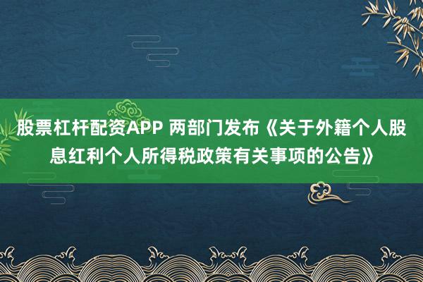 股票杠杆配资APP 两部门发布《关于外籍个人股息红利个人所得税政策有关事项的公告》