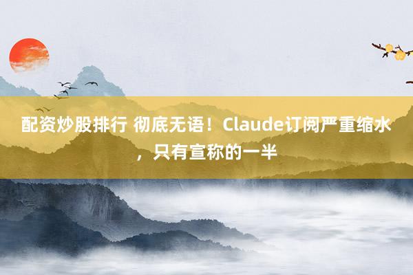 配资炒股排行 彻底无语！Claude订阅严重缩水，只有宣称的一半