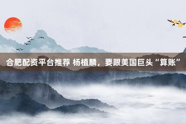 合肥配资平台推荐 杨植麟，要跟美国巨头“算账”