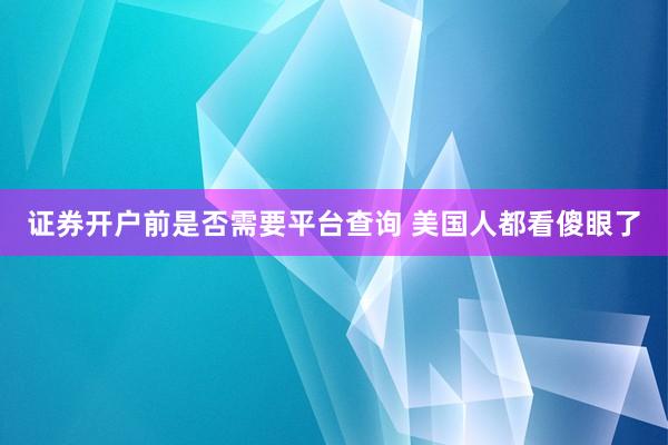 证券开户前是否需要平台查询 美国人都看傻眼了