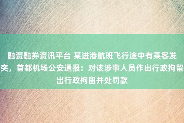 融资融券资讯平台 某进港航班飞行途中有乘客发生肢体冲突，首都机场公安通报：对该涉事人员作出行政拘留并处罚款