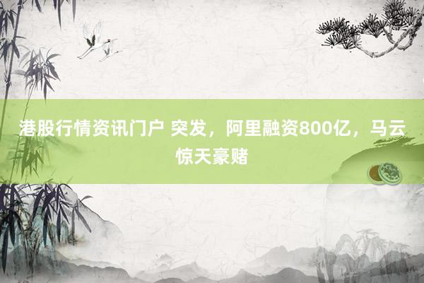 港股行情资讯门户 突发，阿里融资800亿，马云惊天豪赌
