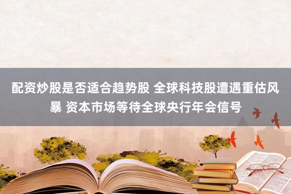配资炒股是否适合趋势股 全球科技股遭遇重估风暴 资本市场等待全球央行年会信号