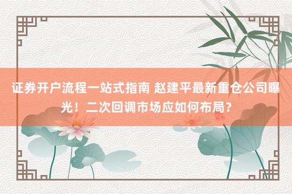 证券开户流程一站式指南 赵建平最新重仓公司曝光！二次回调市场应如何布局？