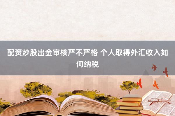 配资炒股出金审核严不严格 个人取得外汇收入如何纳税