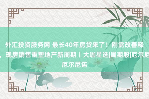 外汇投资服务网 最长40年房贷来了！刚需改善释放，现房销售重塑地产新周期丨大咖星选|周期股|厄尔尼诺