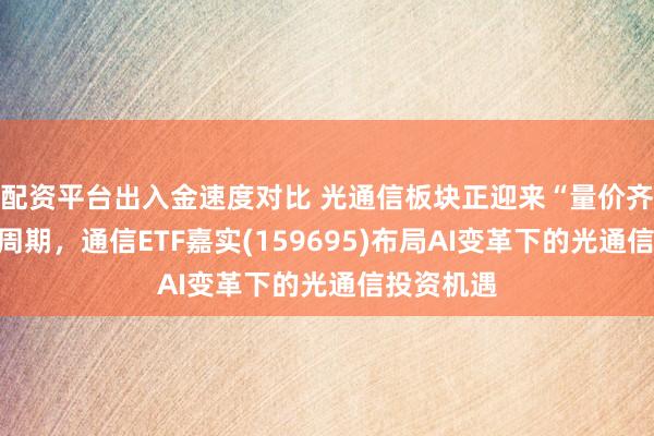 配资平台出入金速度对比 光通信板块正迎来“量价齐升”景气周期，通信ETF嘉实(159695)布局AI变革下的光通信投资机遇