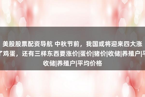 美股股票配资导航 中秋节前，我国或将迎来四大涨潮：除了鸡蛋，还有三样东西要涨价|蛋价|猪价|收储|养殖户|平均价格